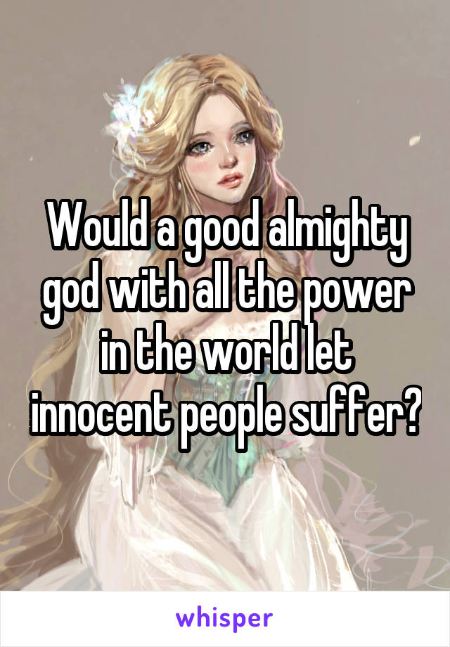 Would a good almighty god with all the power in the world let innocent people suffer?
