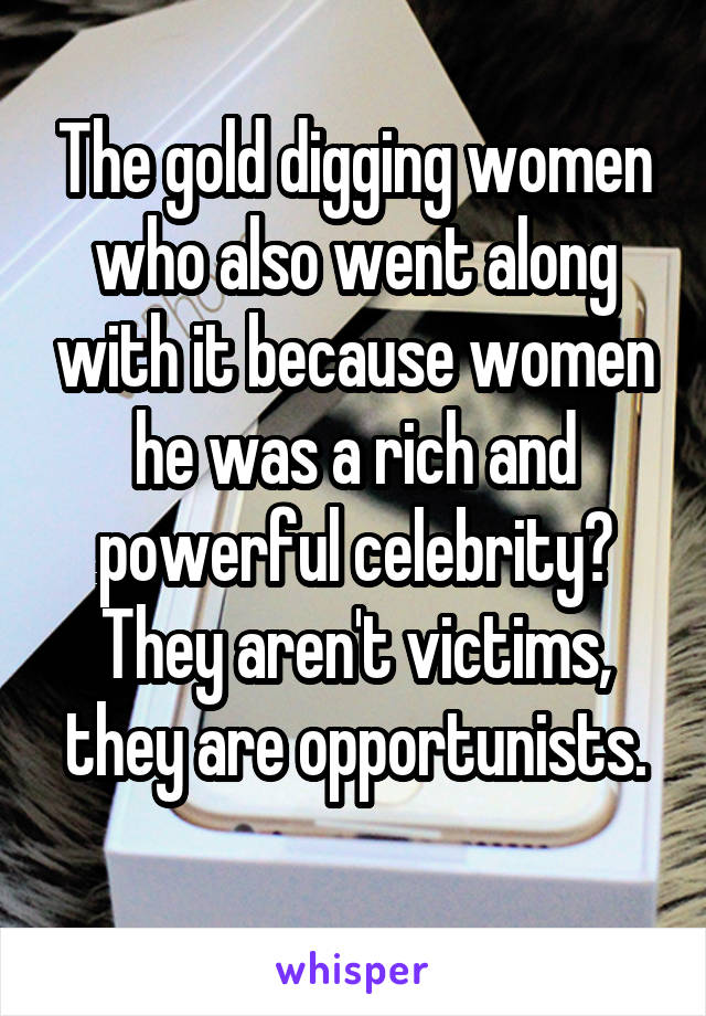 The gold digging women who also went along with it because women he was a rich and powerful celebrity?
They aren't victims, they are opportunists.
