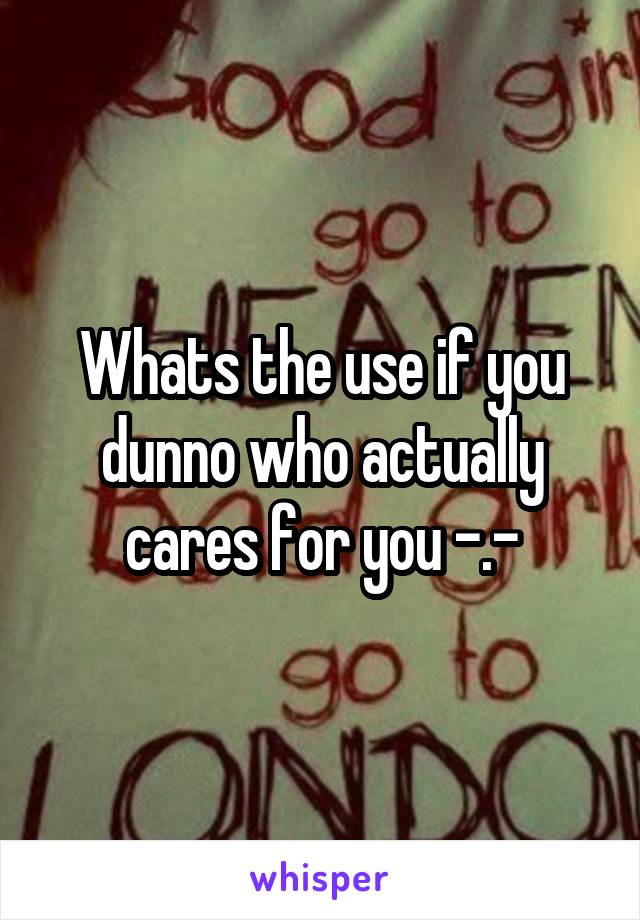 Whats the use if you dunno who actually cares for you -.-