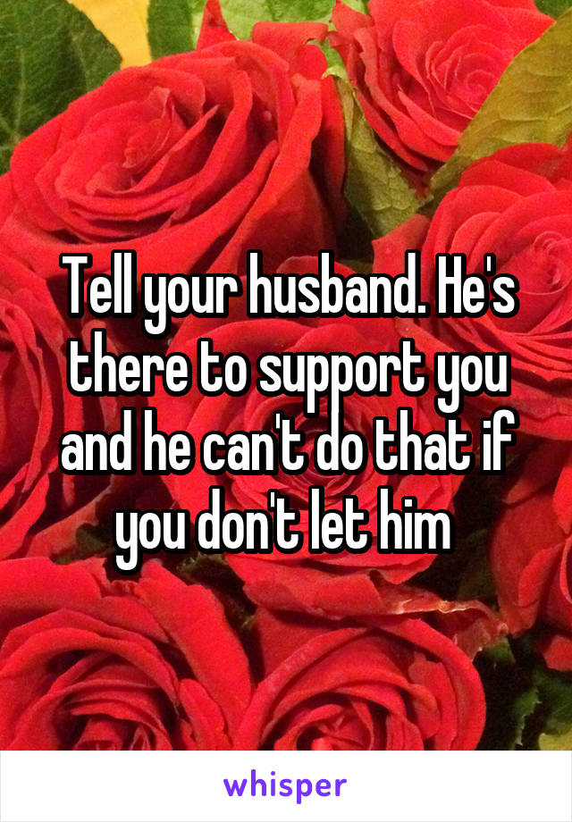 Tell your husband. He's there to support you and he can't do that if you don't let him 