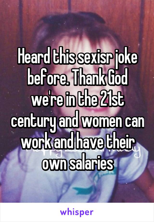 Heard this sexisr joke before. Thank God we're in the 21st century and women can work and have their own salaries
