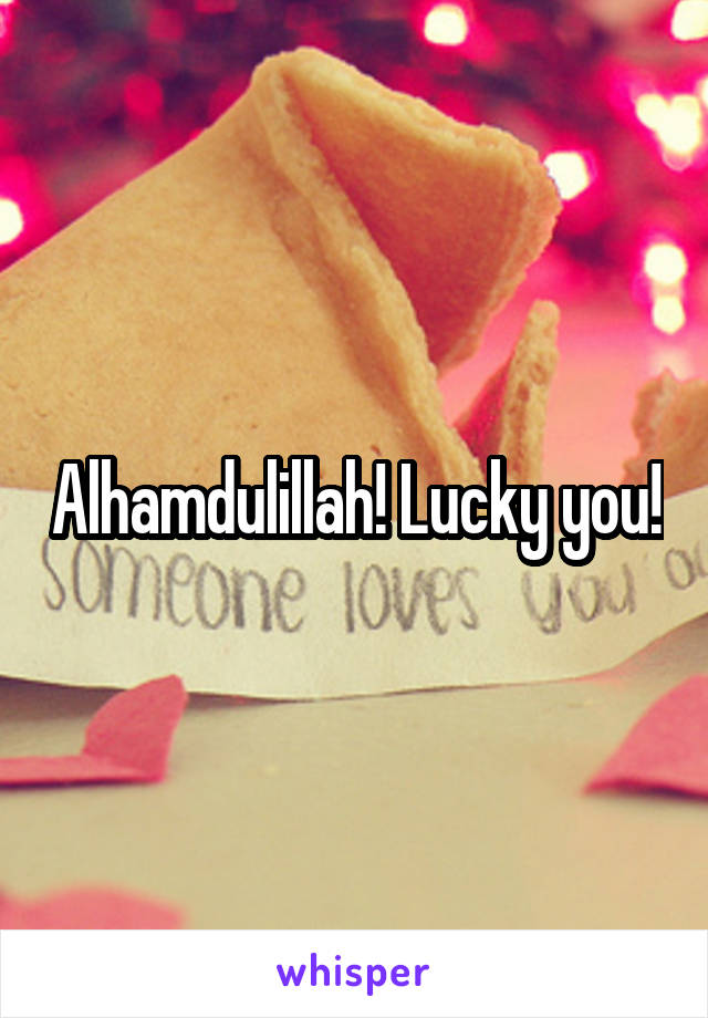 Alhamdulillah! Lucky you!