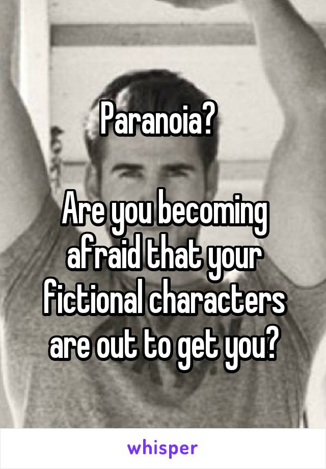 Paranoia?  

Are you becoming afraid that your fictional characters are out to get you?