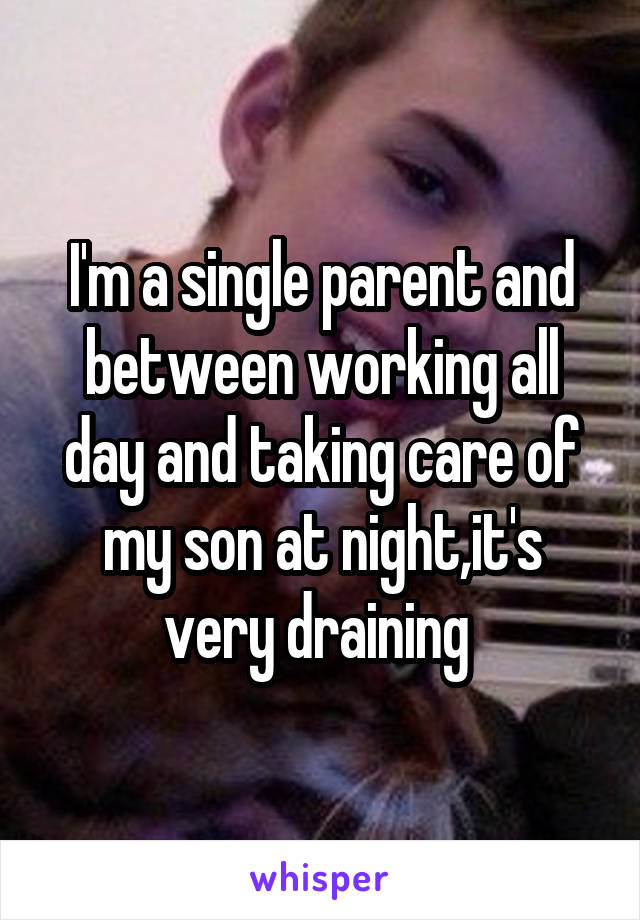 I'm a single parent and between working all day and taking care of my son at night,it's very draining 