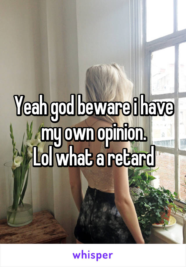 Yeah god beware i have my own opinion.
Lol what a retard