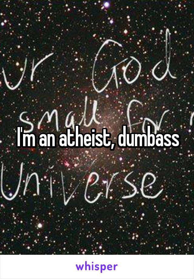 I'm an atheist, dumbass