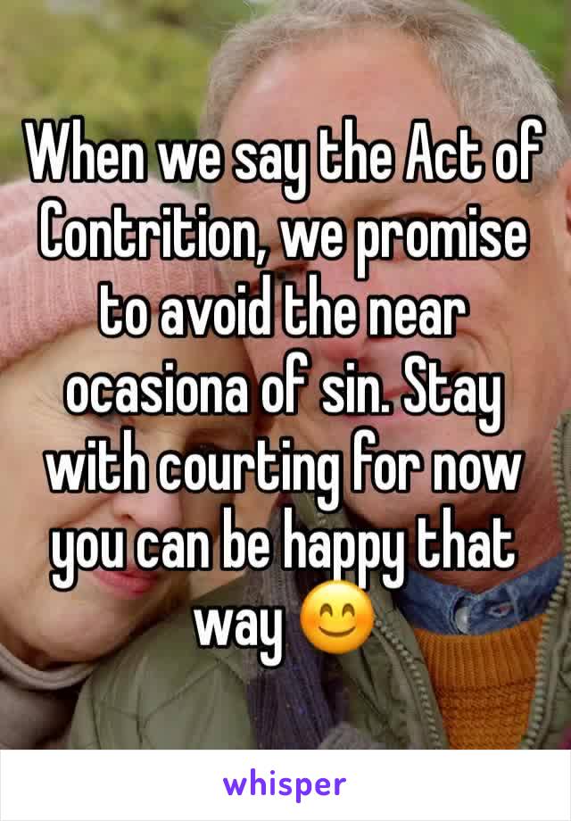 When we say the Act of Contrition, we promise to avoid the near ocasiona of sin. Stay with courting for now you can be happy that way 😊