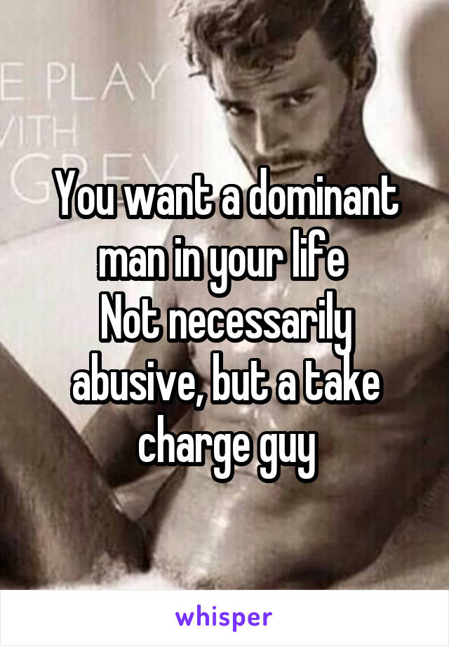 You want a dominant man in your life 
Not necessarily abusive, but a take charge guy