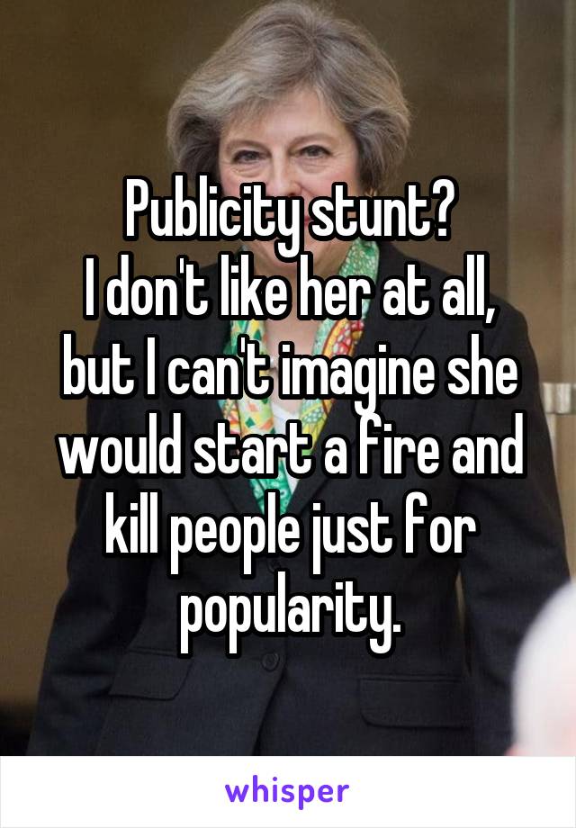 Publicity stunt?
I don't like her at all, but I can't imagine she would start a fire and kill people just for popularity.