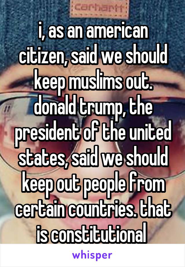 i, as an american citizen, said we should keep muslims out. donald trump, the president of the united states, said we should keep out people from certain countries. that is constitutional 