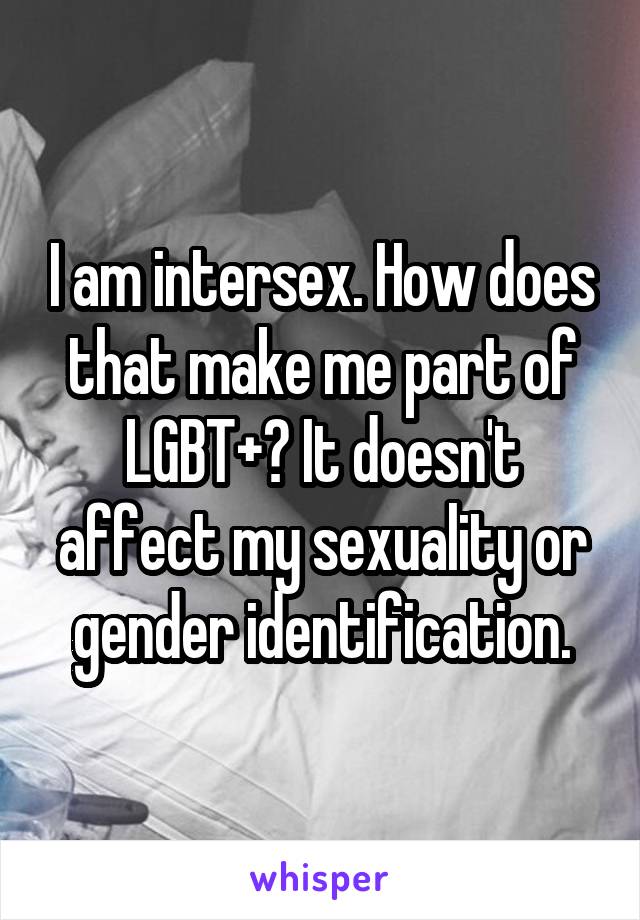 I am intersex. How does that make me part of LGBT+? It doesn't affect my sexuality or gender identification.