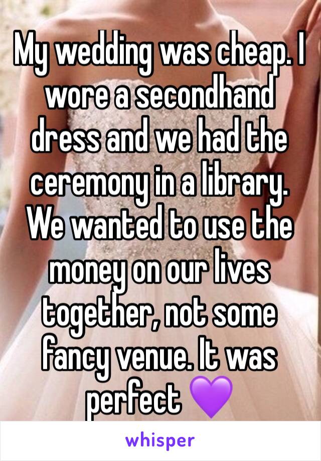 My wedding was cheap. I wore a secondhand dress and we had the ceremony in a library. We wanted to use the money on our lives together, not some fancy venue. It was perfect 💜