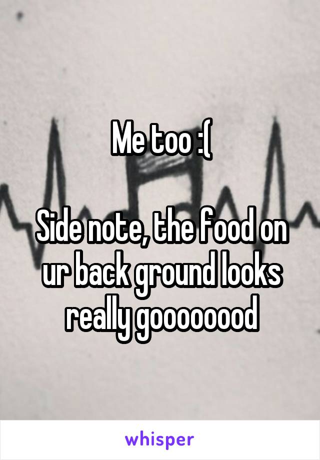 Me too :(

Side note, the food on ur back ground looks really goooooood