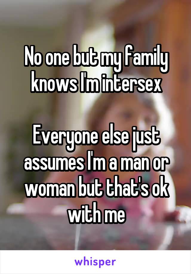 No one but my family knows I'm intersex

Everyone else just assumes I'm a man or woman but that's ok with me