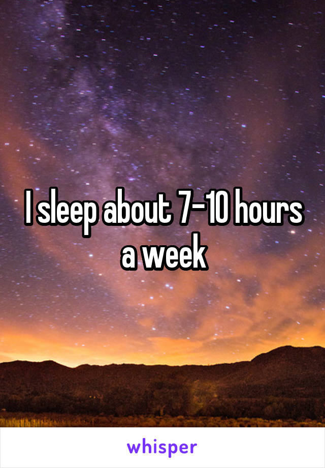 I sleep about 7-10 hours a week