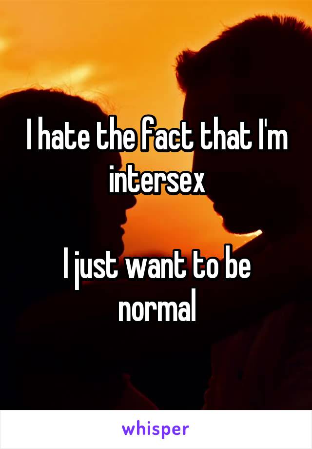 I hate the fact that I'm intersex

I just want to be normal