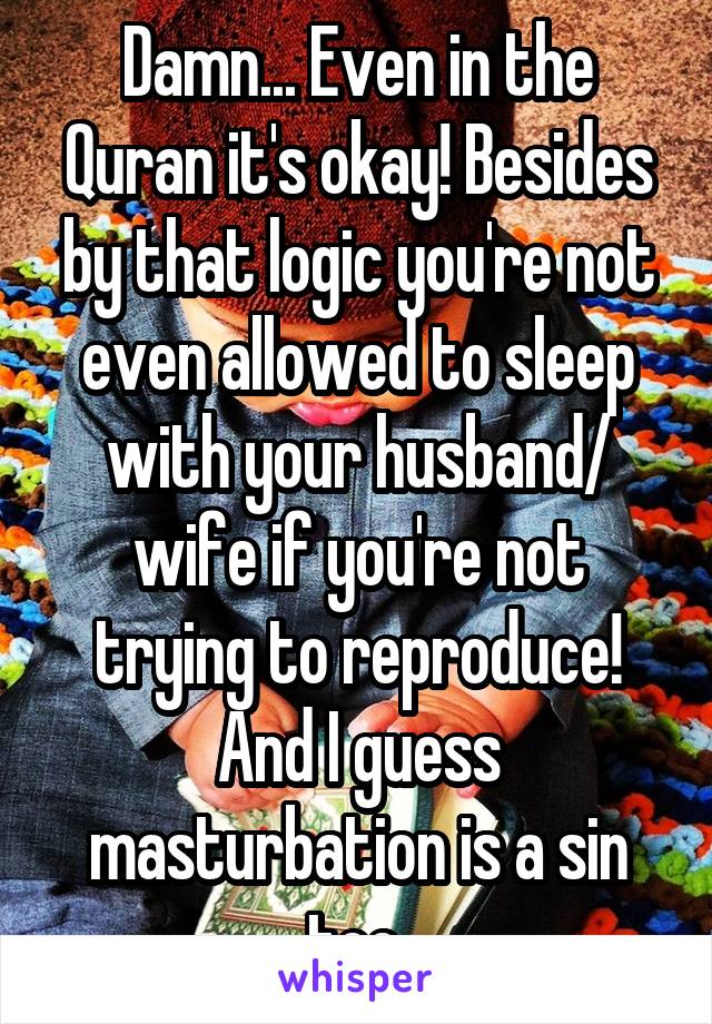 Damn... Even in the Quran it's okay! Besides by that logic you're not even allowed to sleep with your husband/ wife if you're not trying to reproduce! And I guess masturbation is a sin too.