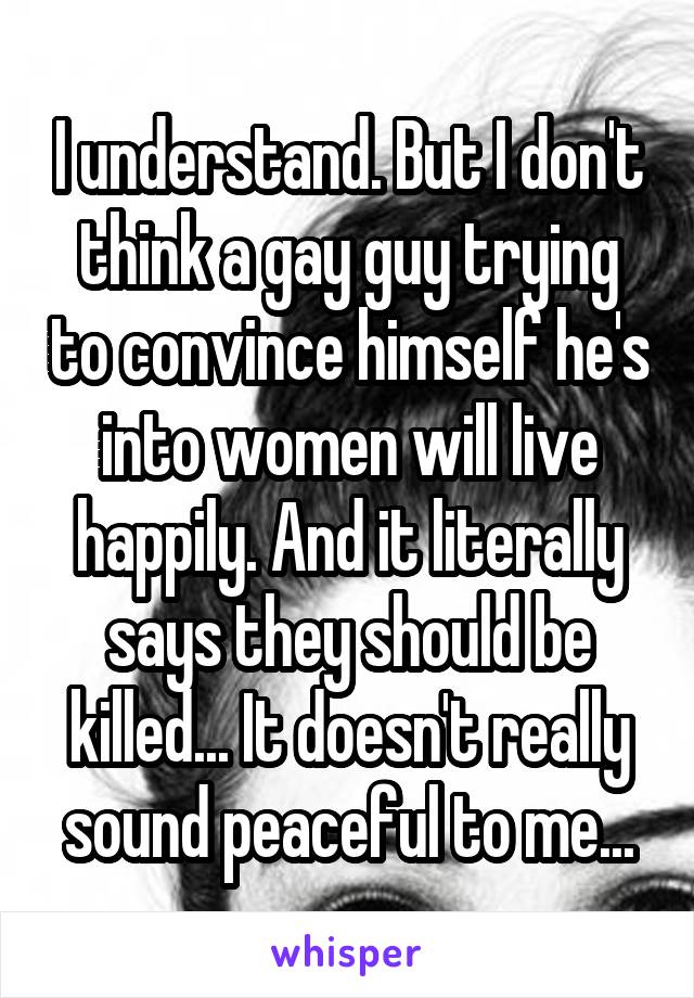 I understand. But I don't think a gay guy trying to convince himself he's into women will live happily. And it literally says they should be killed... It doesn't really sound peaceful to me...