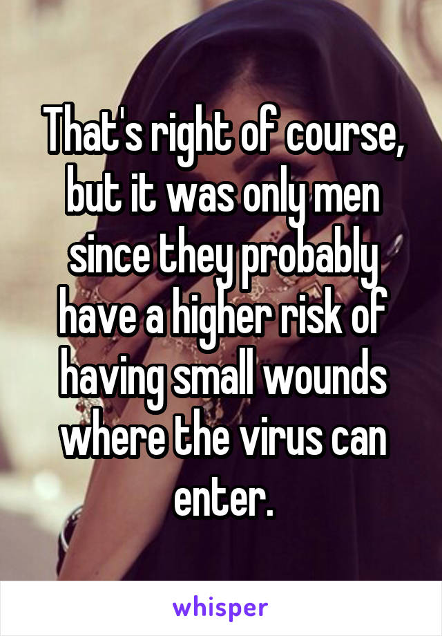 That's right of course, but it was only men since they probably have a higher risk of having small wounds where the virus can enter.