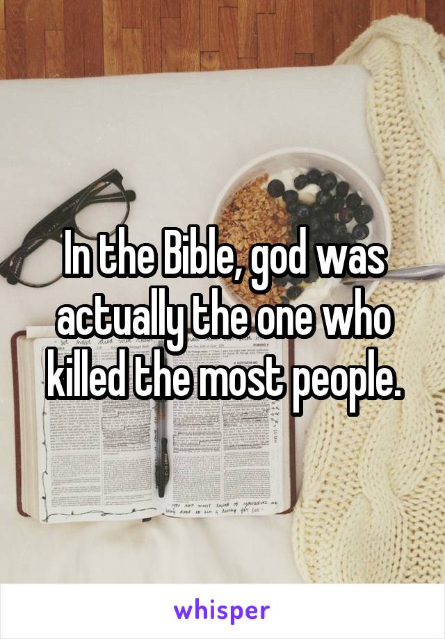 In the Bible, god was actually the one who killed the most people.