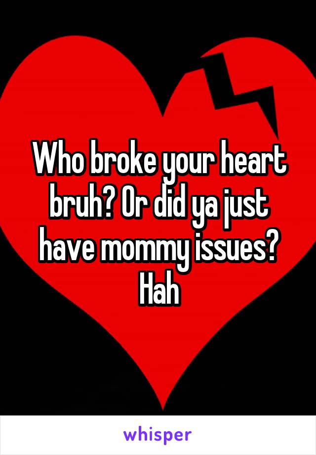 Who broke your heart bruh? Or did ya just have mommy issues? Hah