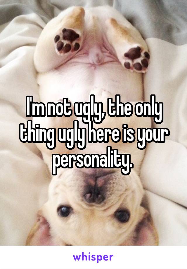 I'm not ugly, the only thing ugly here is your personality. 