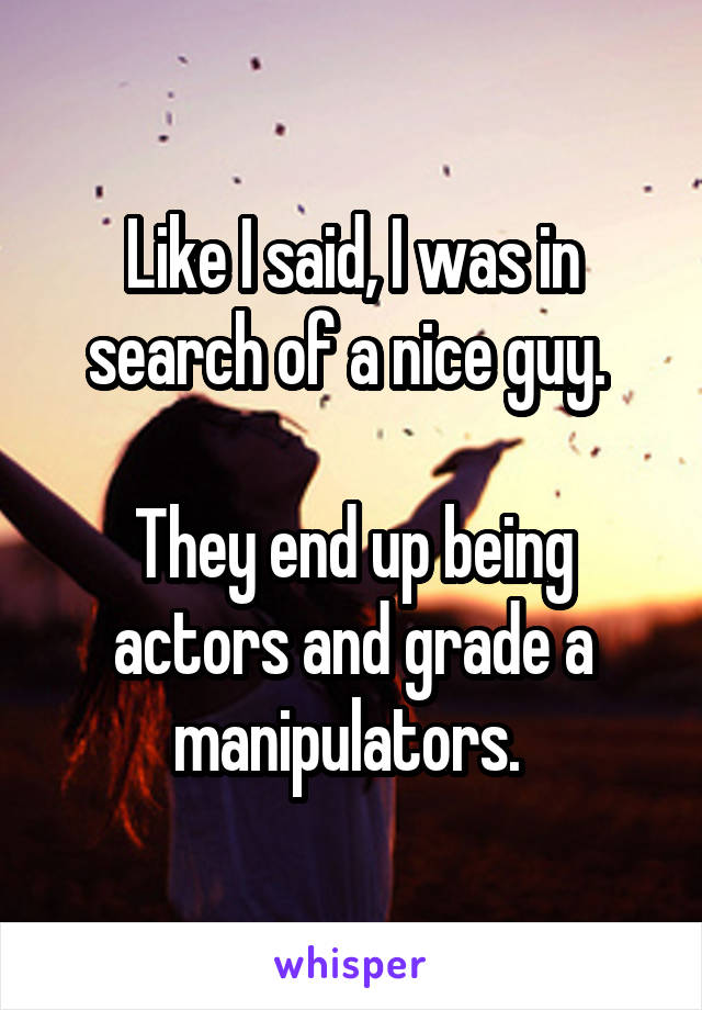 Like I said, I was in search of a nice guy. 

They end up being actors and grade a manipulators. 