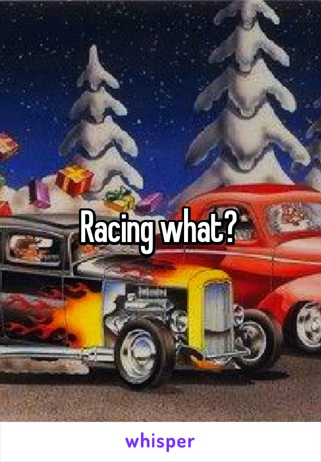 Racing what? 