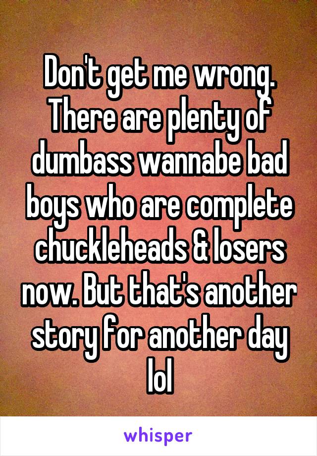 Don't get me wrong. There are plenty of dumbass wannabe bad boys who are complete chuckleheads & losers now. But that's another story for another day lol