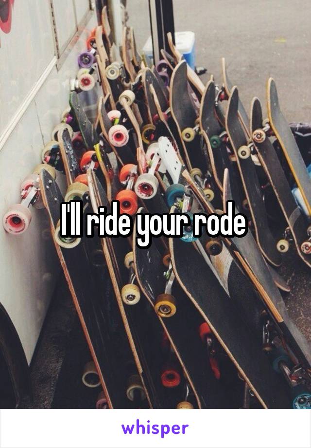 I'll ride your rode 