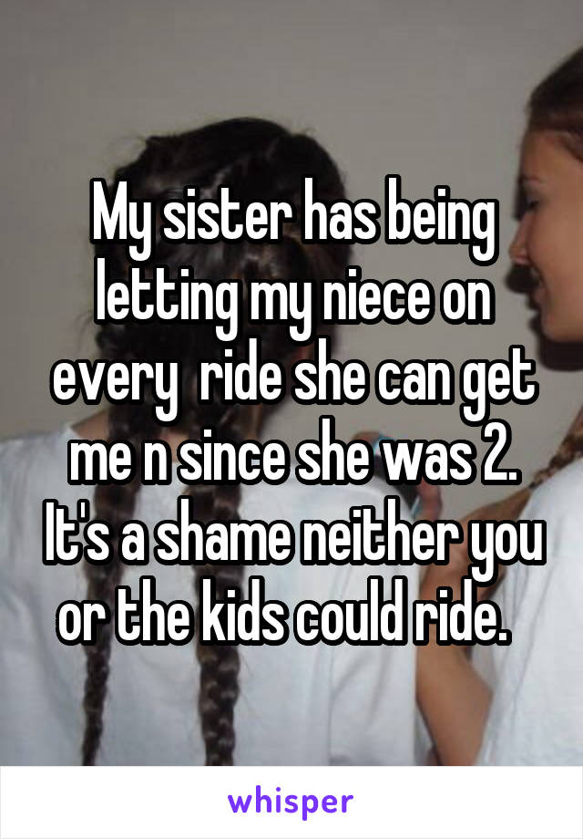 My sister has being letting my niece on every  ride she can get me n since she was 2. It's a shame neither you or the kids could ride.  