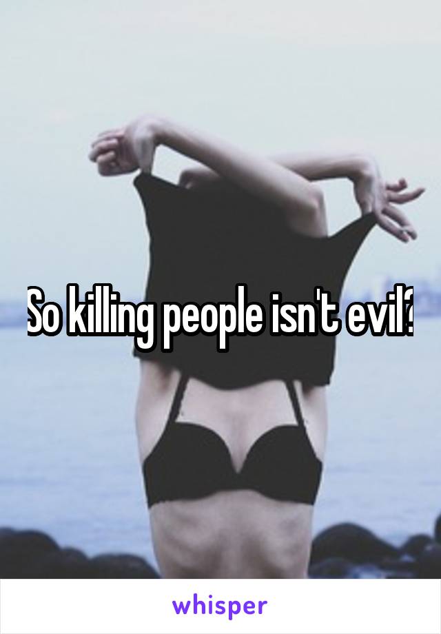 So killing people isn't evil?