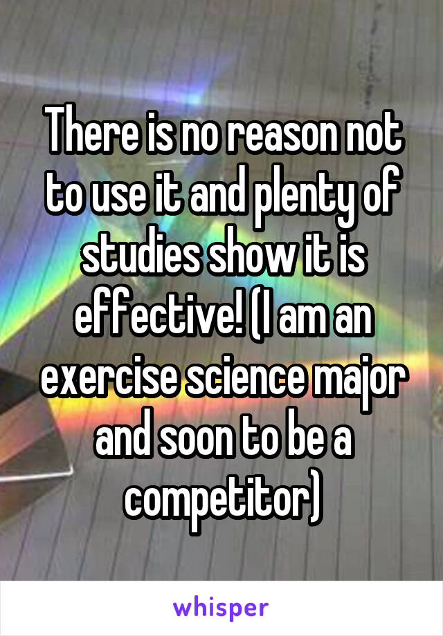 There is no reason not to use it and plenty of studies show it is effective! (I am an exercise science major and soon to be a competitor)