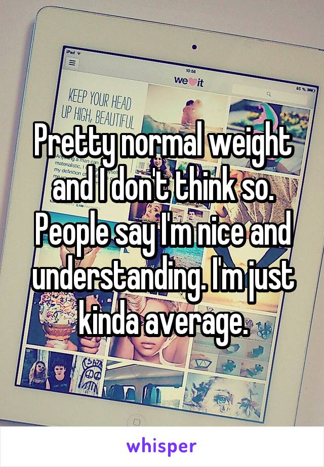 Pretty normal weight and I don't think so. People say I'm nice and understanding. I'm just kinda average.