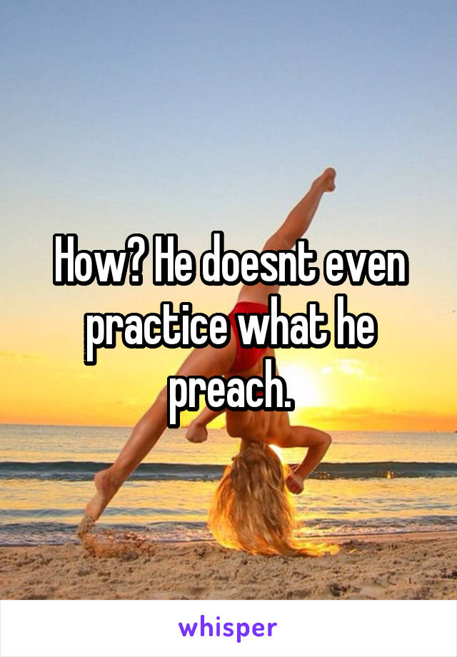 How? He doesnt even practice what he preach.