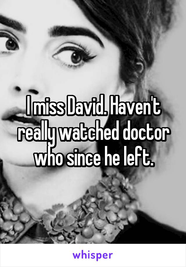 I miss David. Haven't really watched doctor who since he left.