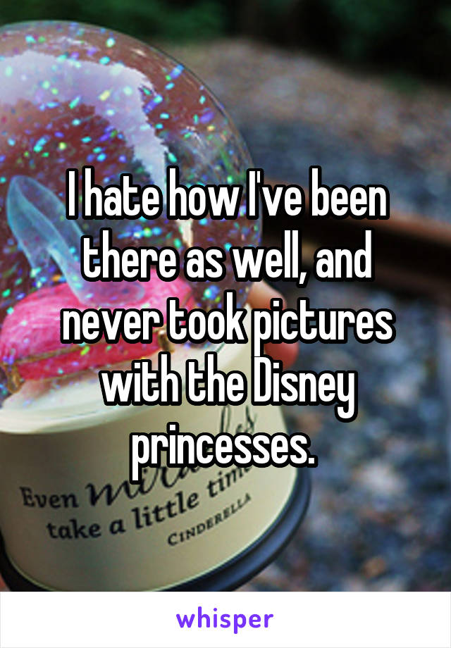 I hate how I've been there as well, and never took pictures with the Disney princesses. 