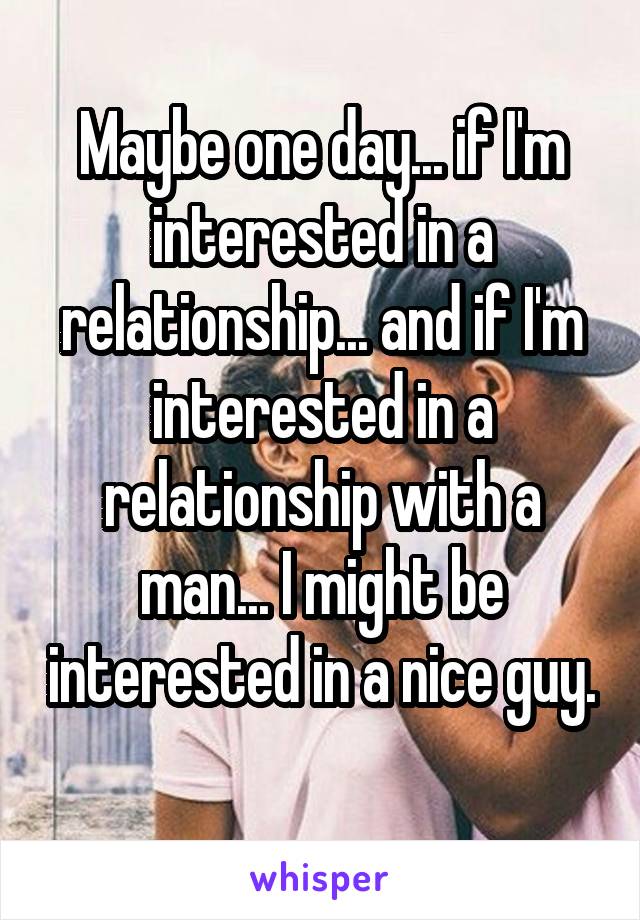 Maybe one day... if I'm interested in a relationship... and if I'm interested in a relationship with a man... I might be interested in a nice guy. 