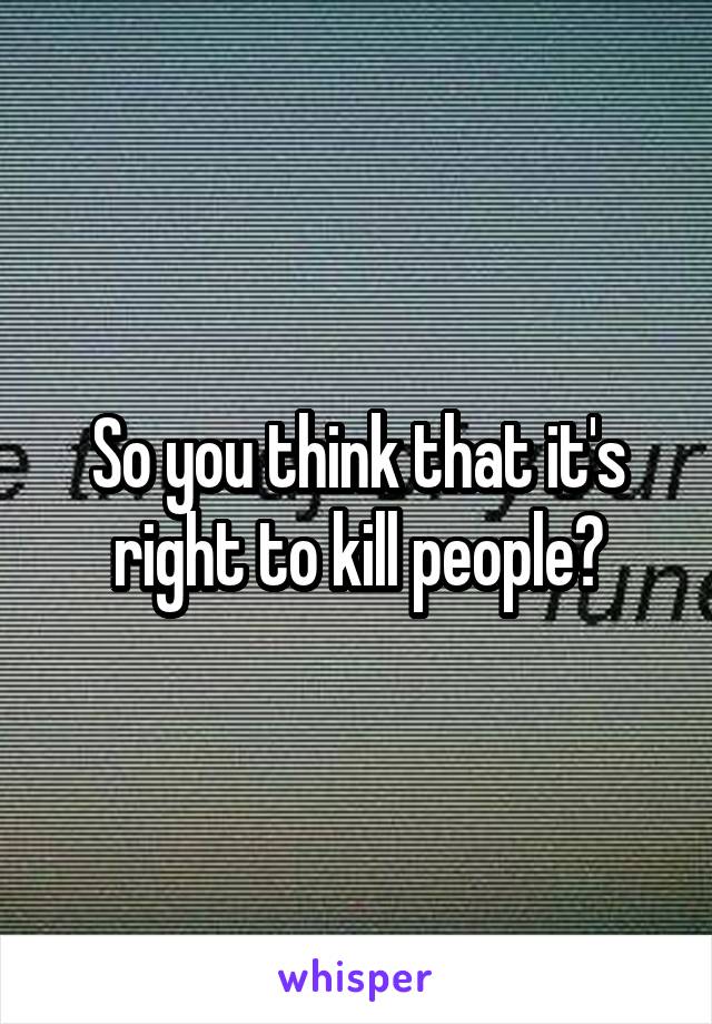 So you think that it's right to kill people?