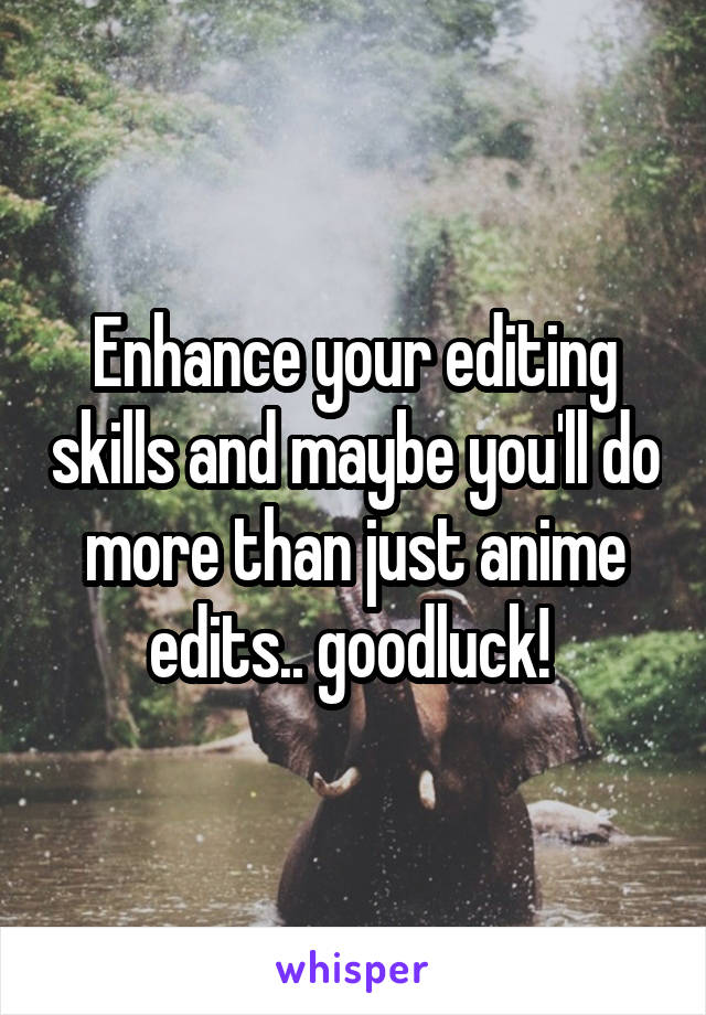 Enhance your editing skills and maybe you'll do more than just anime edits.. goodluck! 