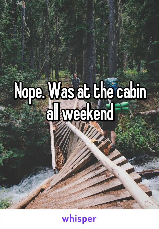 Nope. Was at the cabin all weekend
