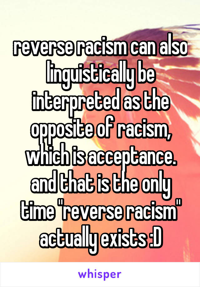 reverse racism can also linguistically be interpreted as the opposite of racism, which is acceptance. and that is the only time "reverse racism" actually exists :D
