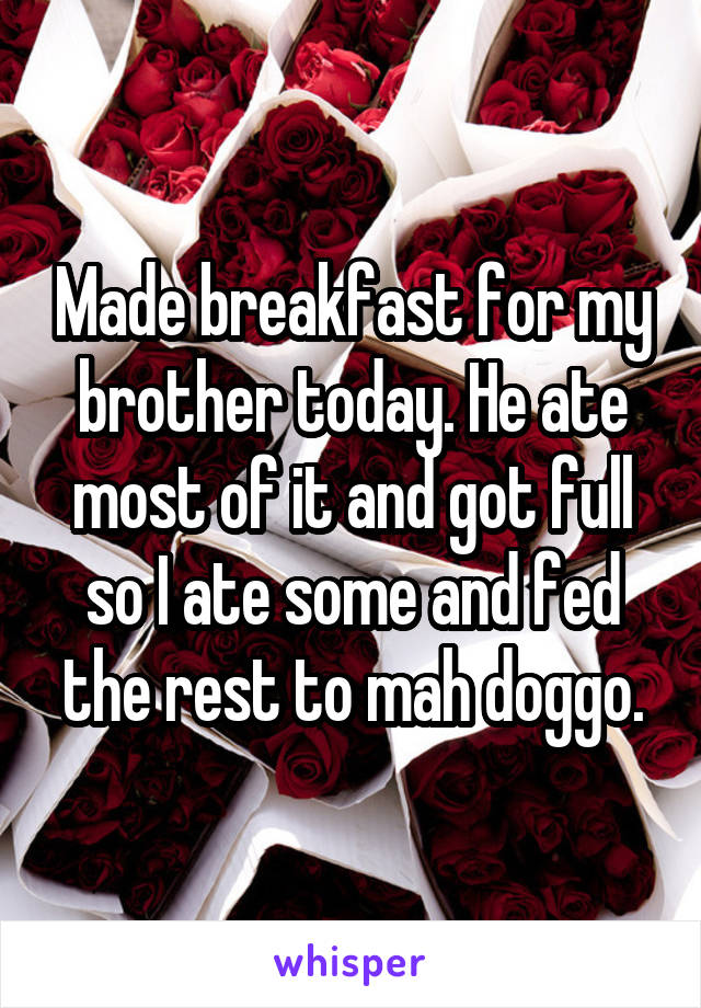 Made breakfast for my brother today. He ate most of it and got full so I ate some and fed the rest to mah doggo.