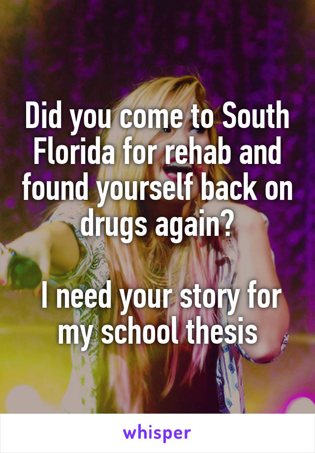 Did you come to South Florida for rehab and found yourself back on drugs again?

 I need your story for my school thesis
