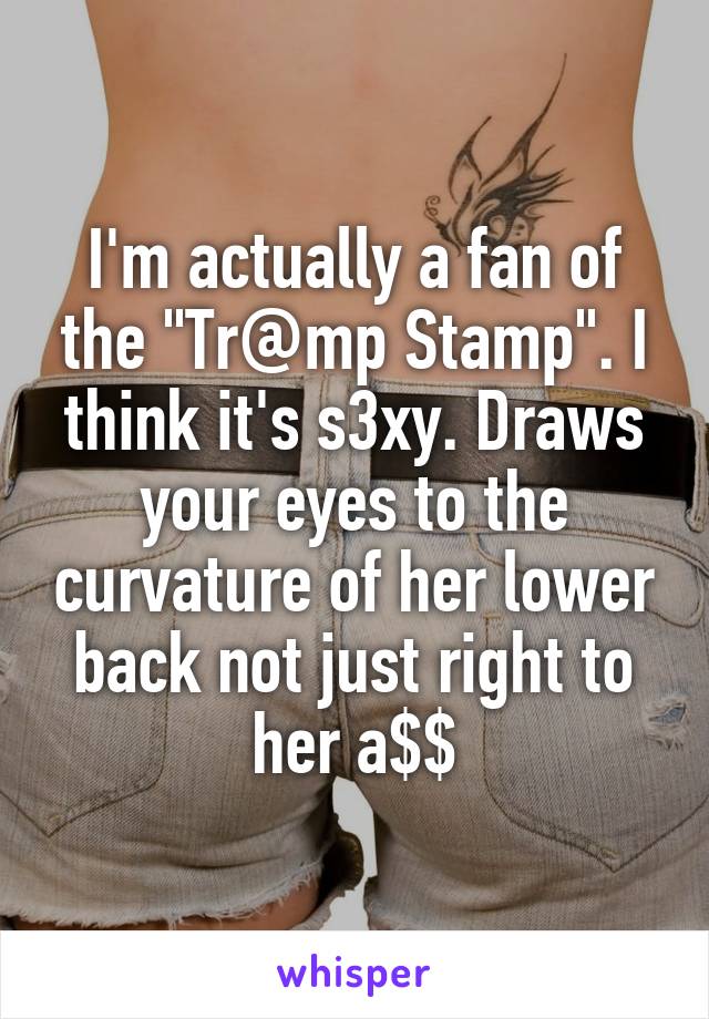 I'm actually a fan of the "Tr@mp Stamp". I think it's s3xy. Draws your eyes to the curvature of her lower back not just right to her a$$