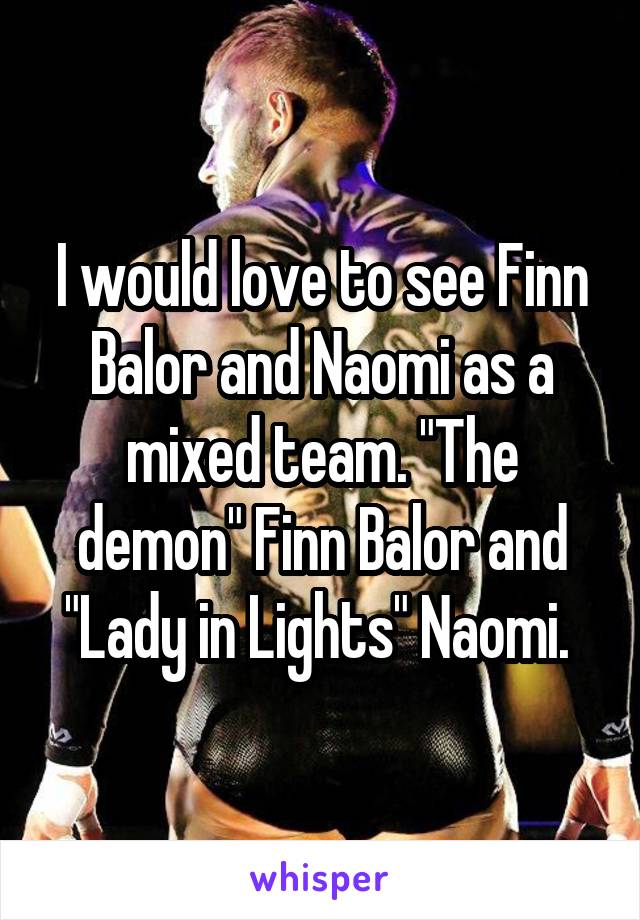 I would love to see Finn Balor and Naomi as a mixed team. "The demon" Finn Balor and "Lady in Lights" Naomi. 