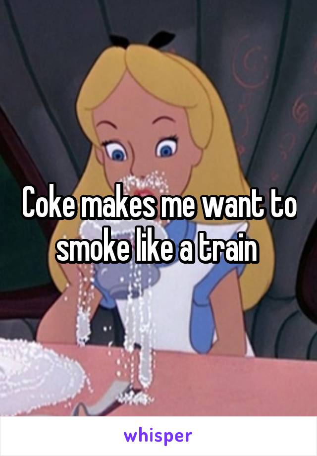 Coke makes me want to smoke like a train 