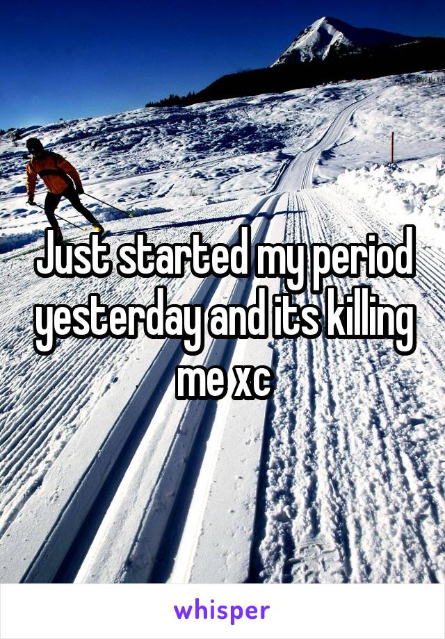 Just started my period yesterday and its killing me xc