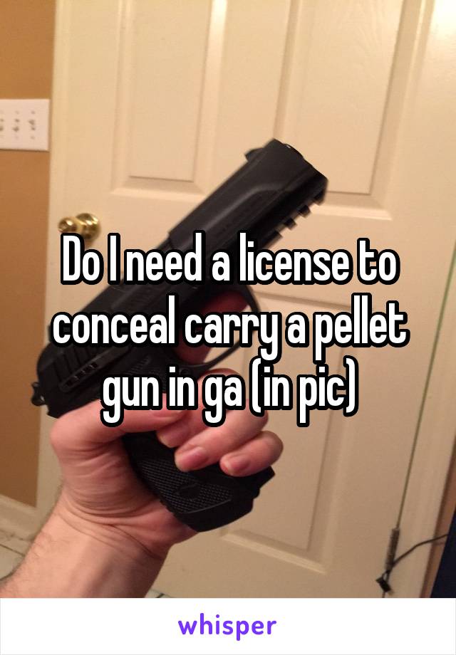 Do I need a license to conceal carry a pellet gun in ga (in pic)