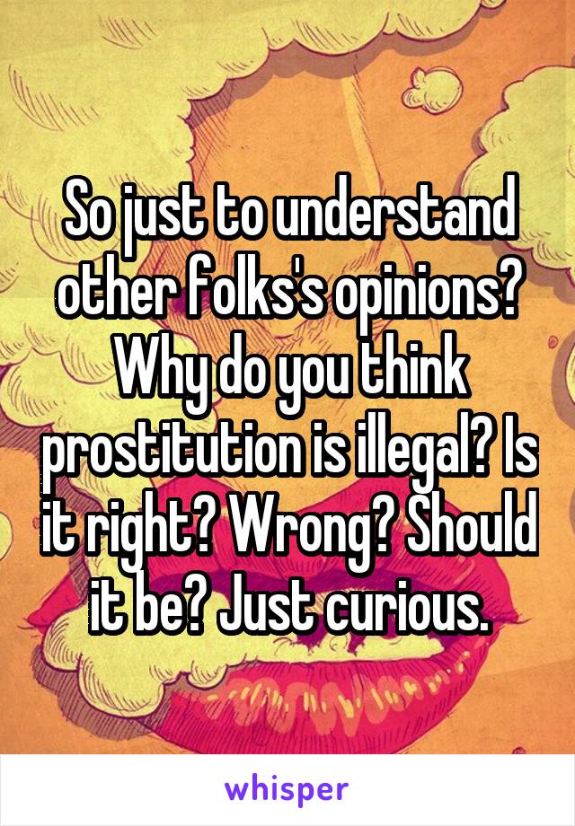 So just to understand other folks's opinions? Why do you think prostitution is illegal? Is it right? Wrong? Should it be? Just curious.